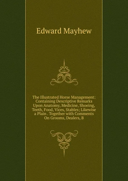 Обложка книги The Illustrated Horse Management: Containing Descriptive Remarks Upon Anatomy, Medicine, Shoeing, Teeth, Food, Vices, Stables; Likewise a Plain . Together with Comments On Grooms, Dealers, B, Edward Mayhew