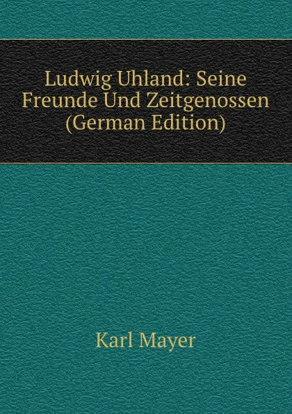 Обложка книги Ludwig Uhland: Seine Freunde Und Zeitgenossen (German Edition), Karl Mayer