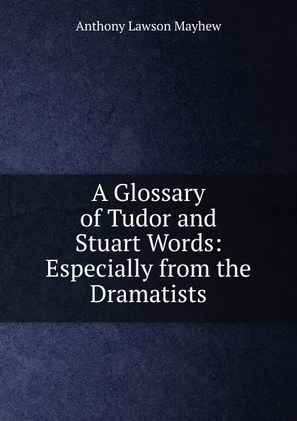 Обложка книги A Glossary of Tudor and Stuart Words: Especially from the Dramatists, Anthony Lawson Mayhew