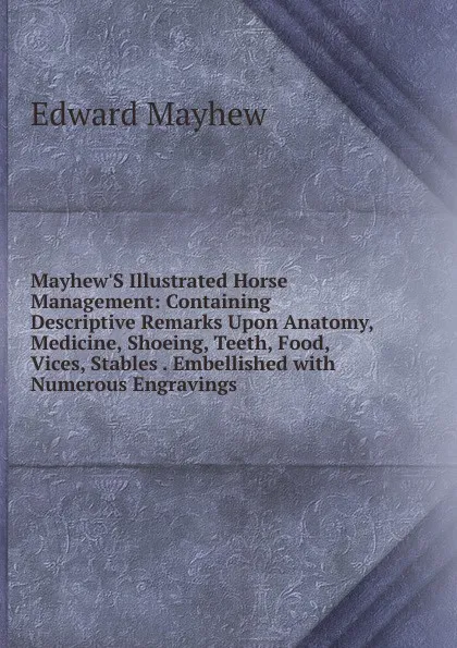 Обложка книги Mayhew.S Illustrated Horse Management: Containing Descriptive Remarks Upon Anatomy, Medicine, Shoeing, Teeth, Food, Vices, Stables . Embellished with Numerous Engravings, Edward Mayhew