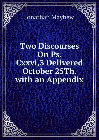 Обложка книги Two Discourses On Ps. Cxxvi,3 Delivered October 25Th. with an Appendix, Jonathan Mayhew