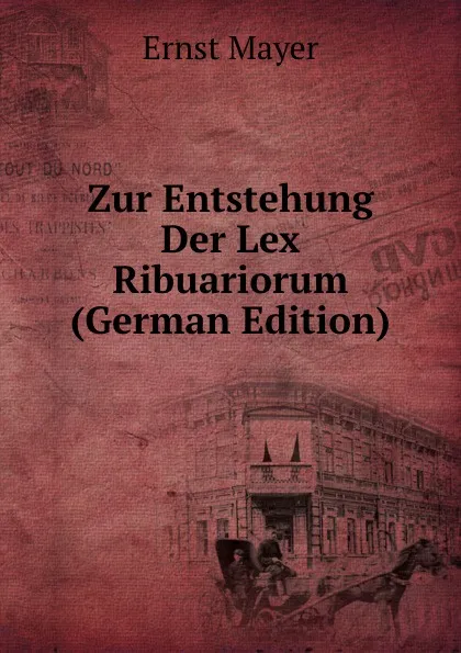 Обложка книги Zur Entstehung Der Lex Ribuariorum (German Edition), Ernst Mayer