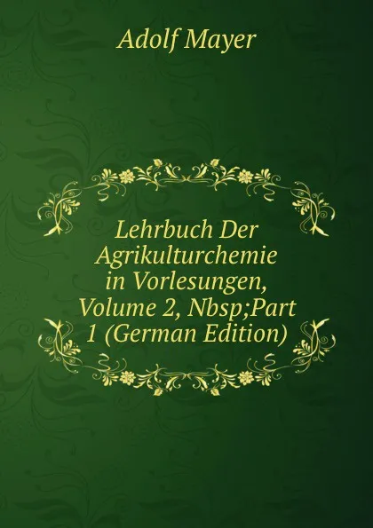 Обложка книги Lehrbuch Der Agrikulturchemie in Vorlesungen, Volume 2,.Nbsp;Part 1 (German Edition), Adolf Mayer