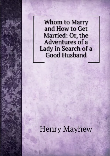 Обложка книги Whom to Marry and How to Get Married: Or, the Adventures of a Lady in Search of a Good Husband, Henry Mayhew