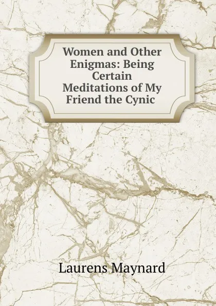 Обложка книги Women and Other Enigmas: Being Certain Meditations of My Friend the Cynic ., Laurens Maynard