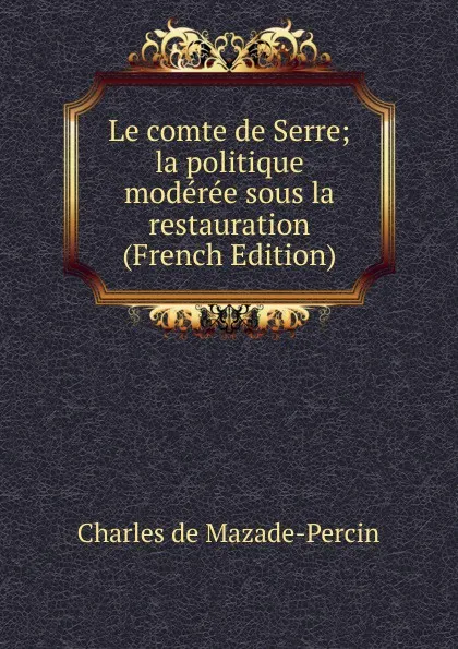 Обложка книги Le comte de Serre; la politique moderee sous la restauration (French Edition), Charles de Mazade-Percin