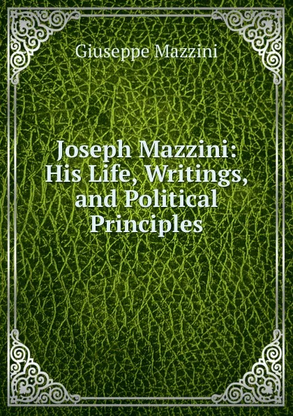 Обложка книги Joseph Mazzini: His Life, Writings, and Political Principles, Mazzini Giuseppe