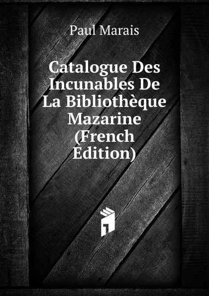 Обложка книги Catalogue Des Incunables De La Bibliotheque Mazarine (French Edition), Paul Marais