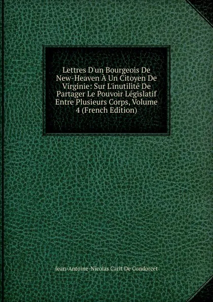 Обложка книги Lettres D.un Bourgeois De New-Heaven A Un Citoyen De Virginie: Sur L.inutilite De Partager Le Pouvoir Legislatif Entre Plusieurs Corps, Volume 4 (French Edition), Jean-Antoine-Nicolas Carit De Condorcet