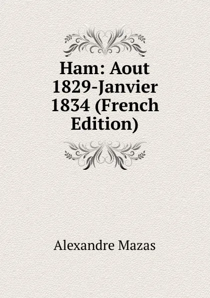 Обложка книги Ham: Aout 1829-Janvier 1834 (French Edition), Alexandre Mazas