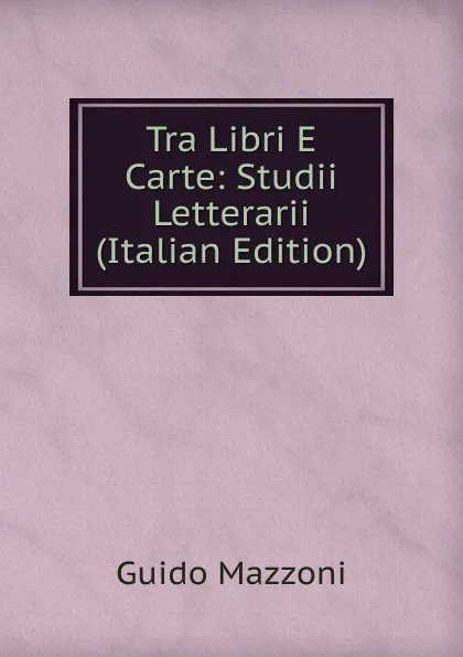 Обложка книги Tra Libri E Carte: Studii Letterarii (Italian Edition), Guido Mazzoni