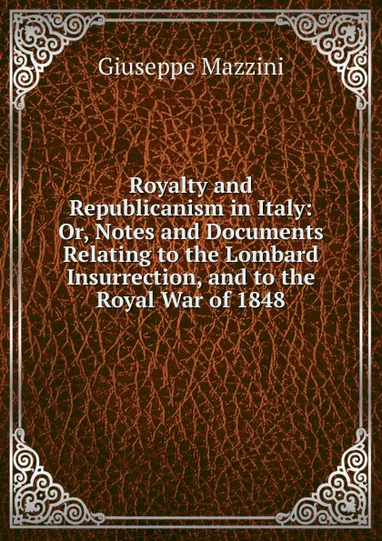 Обложка книги Royalty and Republicanism in Italy: Or, Notes and Documents Relating to the Lombard Insurrection, and to the Royal War of 1848, Mazzini Giuseppe