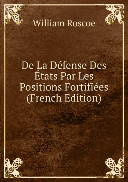 Обложка книги De La Defense Des Etats Par Les Positions Fortifiees (French Edition), William Roscoe