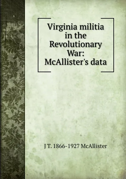 Обложка книги Virginia militia in the Revolutionary War: McAllister.s data, J T. 1866-1927 McAllister