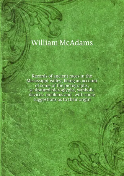 Обложка книги Records of ancient races in the Mississippi Valley; being an account of some of the pictographs, sculptured hieroglyphs, symbolic devices, emblems and . with some suggestions as to their origin, William McAdams