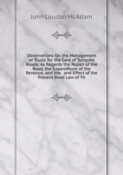 Обложка книги Observations On the Management of Trusts for the Care of Turnpike Roads: As Regards the Repair of the Road, the Expenditure of the Revenue, and the . and Effect of the Present Road Law of Th, John Loudon McAdam