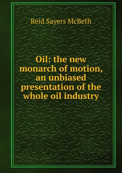 Обложка книги Oil: the new monarch of motion, an unbiased presentation of the whole oil industry, Reid Sayers McBeth