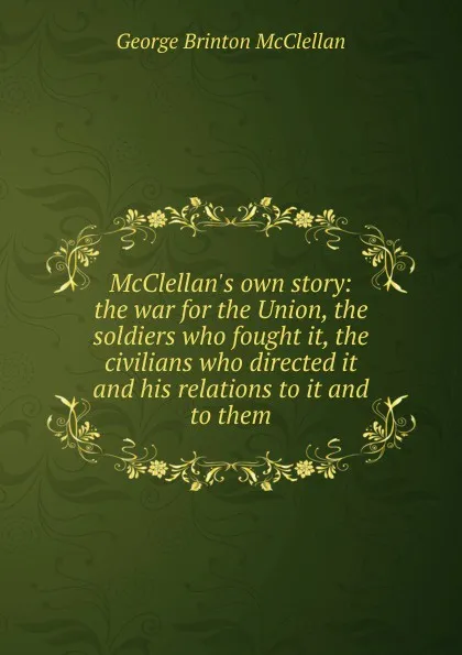 Обложка книги McClellan.s own story: the war for the Union, the soldiers who fought it, the civilians who directed it and his relations to it and to them, McClellan George Brinton