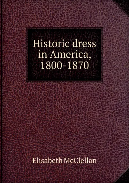 Обложка книги Historic dress in America, 1800-1870, Elisabeth McClellan