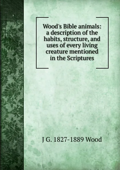 Обложка книги Wood.s Bible animals: a description of the habits, structure, and uses of every living creature mentioned in the Scriptures., J G. 1827-1889 Wood