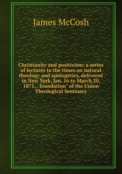 Обложка книги Christianity and positivism: a series of lectures to the times on natural theology and apologetics, delivered in New York, Jan. 16 to March 20, 1871, . foundation