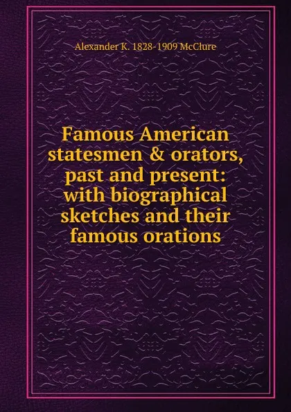 Обложка книги Famous American statesmen . orators, past and present: with biographical sketches and their famous orations, Alexander K. McClure