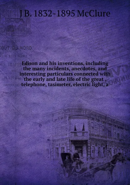 Обложка книги Edison and his inventions, including the many incidents, anecdotes, and interesting particulars connected with the early and late life of the great . telephone, tasimeter, electric light, a, J B. 1832-1895 McClure