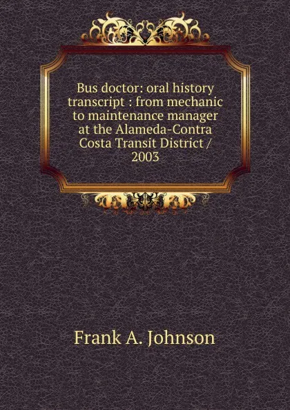 Обложка книги Bus doctor: oral history transcript : from mechanic to maintenance manager at the Alameda-Contra Costa Transit District / 2003, Frank A. Johnson