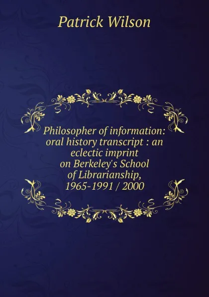 Обложка книги Philosopher of information: oral history transcript : an eclectic imprint on Berkeley.s School of Librarianship, 1965-1991 / 2000, Patrick Wilson