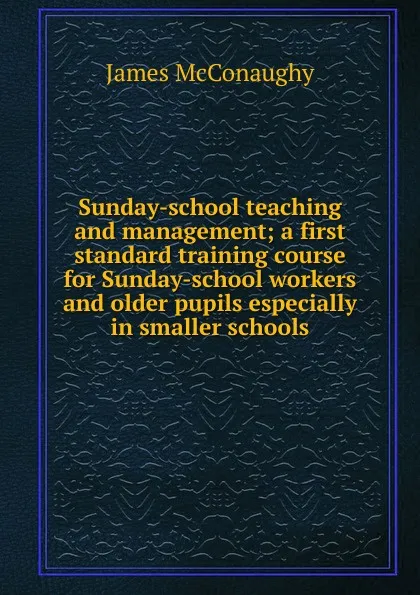 Обложка книги Sunday-school teaching and management; a first standard training course for Sunday-school workers and older pupils especially in smaller schools, James McConaughy