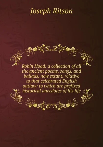 Обложка книги Robin Hood: a collection of all the ancient poems, songs, and ballads, now extant, relative to that celebrated English outlaw: to which are prefixed historical anecdotes of his life, Joseph Ritson