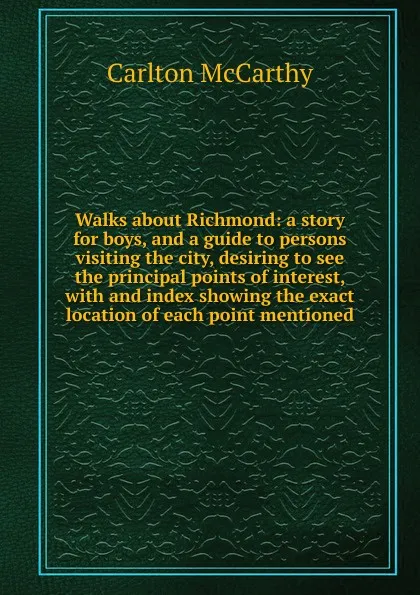 Обложка книги Walks about Richmond: a story for boys, and a guide to persons visiting the city, desiring to see the principal points of interest, with and index showing the exact location of each point mentioned, Carlton McCarthy