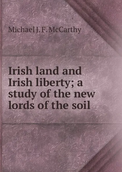 Обложка книги Irish land and Irish liberty; a study of the new lords of the soil, Michael J. F. McCarthy
