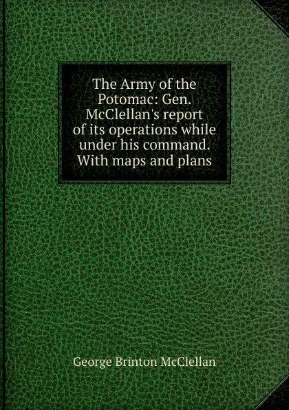 Обложка книги The Army of the Potomac: Gen. McClellan.s report of its operations while under his command. With maps and plans, McClellan George Brinton