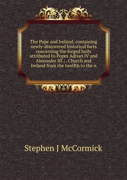 Обложка книги The Pope and Ireland, containing newly-discovered historical facts concerning the forged bulls attributed to Popes Adrian IV and Alexander III ; . Church and Ireland from the twelfth to the n, Stephen J McCormick