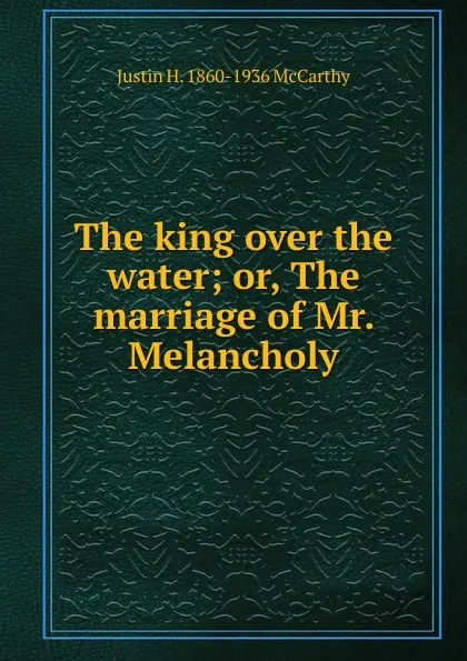 Обложка книги The king over the water; or, The marriage of Mr. Melancholy, Justin H. 1860-1936 McCarthy