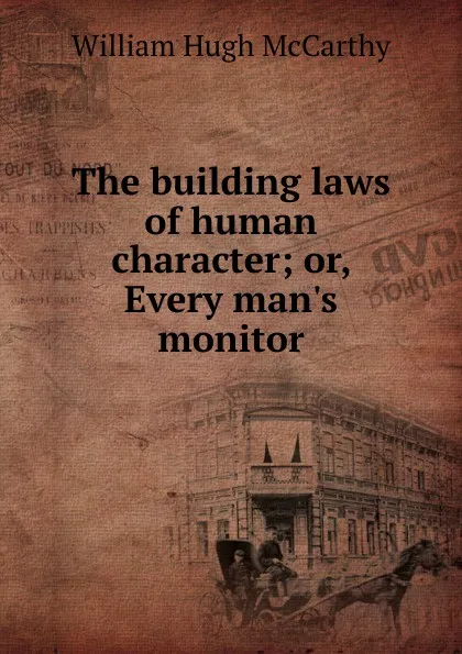 Обложка книги The building laws of human character; or, Every man.s monitor, William Hugh McCarthy