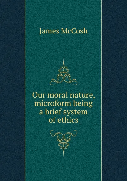 Обложка книги Our moral nature, microform being a brief system of ethics, James McCosh