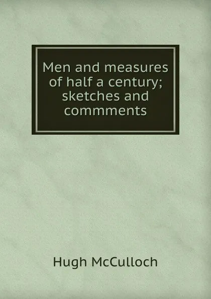 Обложка книги Men and measures of half a century; sketches and commments, Hugh McCulloch