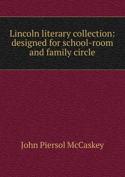 Обложка книги Lincoln literary collection: designed for school-room and family circle, John Piersol McCaskey