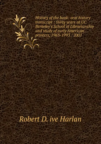 Обложка книги History of the book: oral history transcript : thirty years at UC Berkeley.s School of Librarianship and study of early American printers, 1963-1993 / 2001, Robert D. ive Harlan