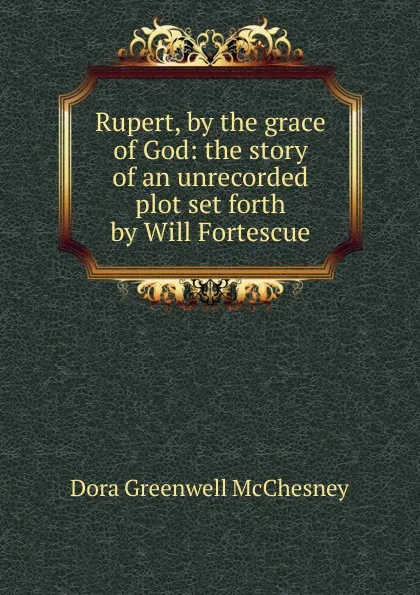 Обложка книги Rupert, by the grace of God: the story of an unrecorded plot set forth by Will Fortescue, Dora Greenwell McChesney