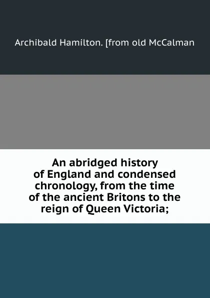 Обложка книги An abridged history of England and condensed chronology, from the time of the ancient Britons to the reign of Queen Victoria;, Archibald Hamilton. [from old McCalman