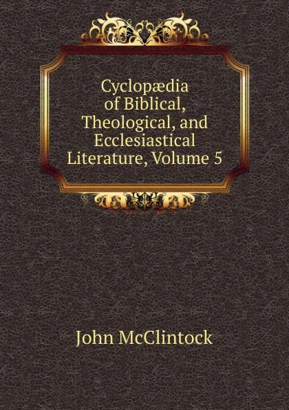 Обложка книги Cyclopaedia of Biblical, Theological, and Ecclesiastical Literature, Volume 5, John McClintock