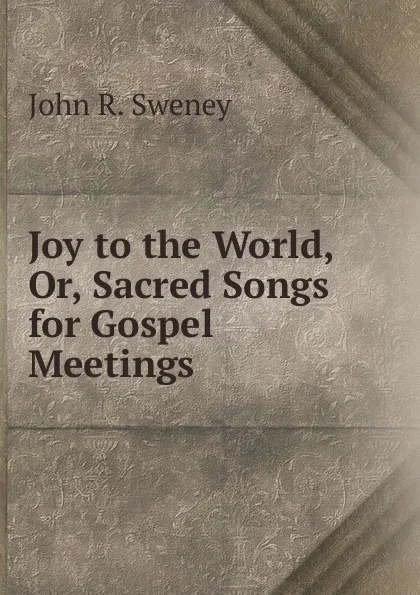 Обложка книги Joy to the World, Or, Sacred Songs for Gospel Meetings, John R. Sweney