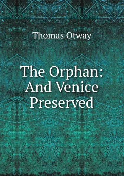 Обложка книги The Orphan: And Venice Preserved, Thomas Otway