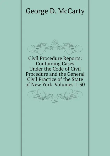 Обложка книги Civil Procedure Reports: Containing Cases Under the Code of Civil Procedure and the General Civil Practice of the State of New York, Volumes 1-30, George D. McCarty