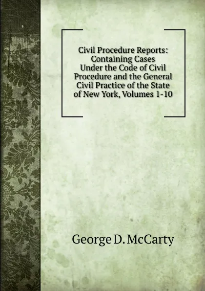 Обложка книги Civil Procedure Reports: Containing Cases Under the Code of Civil Procedure and the General Civil Practice of the State of New York, Volumes 1-10, George D. McCarty