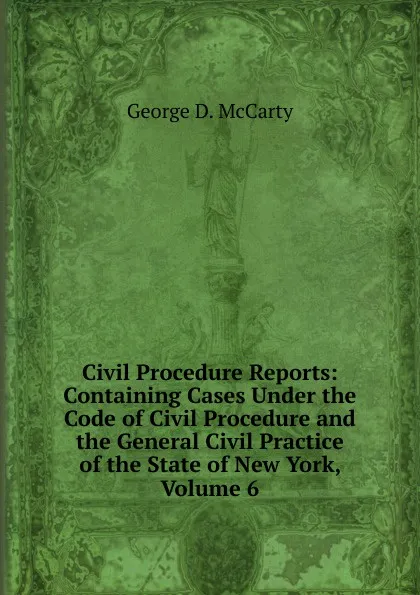 Обложка книги Civil Procedure Reports: Containing Cases Under the Code of Civil Procedure and the General Civil Practice of the State of New York, Volume 6, George D. McCarty