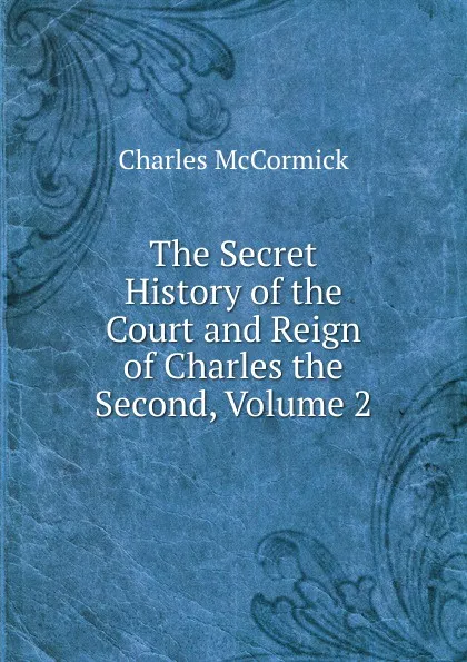 Обложка книги The Secret History of the Court and Reign of Charles the Second, Volume 2, Charles McCormick